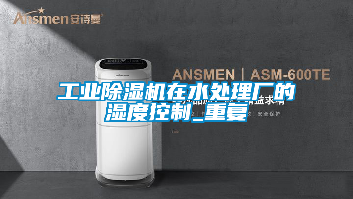 工業除濕機在水處理廠的濕度控制_重復