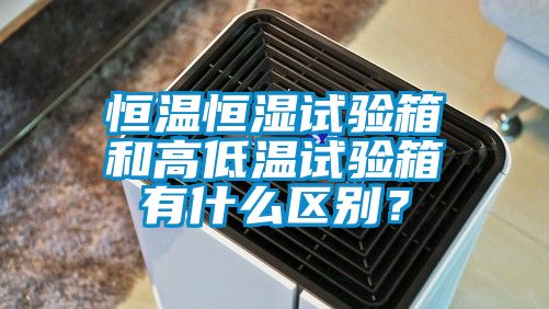 恒溫恒濕試驗箱和高低溫試驗箱有什么區別?