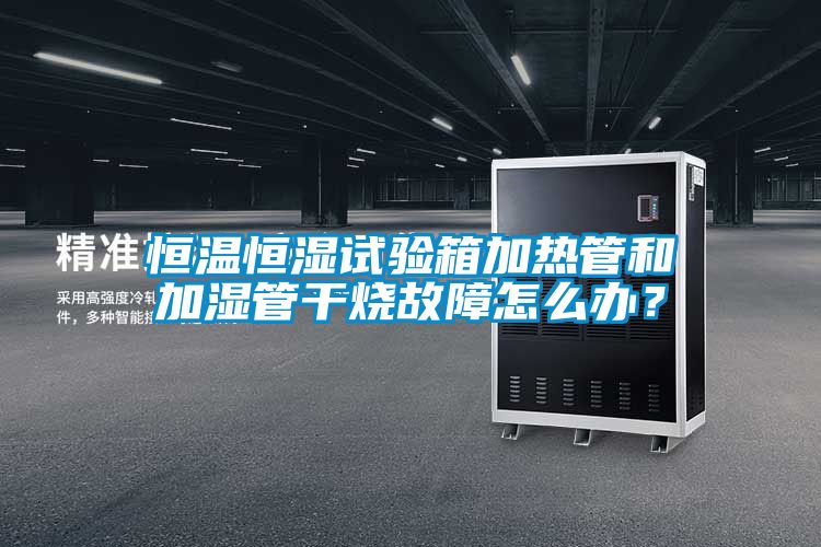 恒溫恒濕試驗箱加熱管和加濕管干燒故障怎么辦？