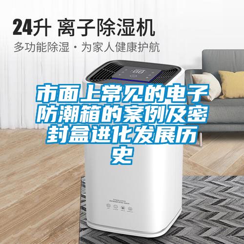 市面上常見的電子防潮箱的案例及密封盒進化發展歷史