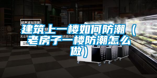 建筑上一樓如何防潮(老房子一樓防潮怎么做)