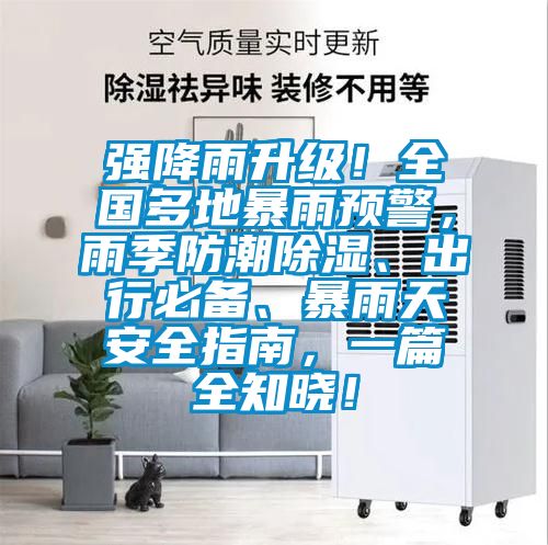 強降雨升級！全國多地暴雨預警，雨季防潮除濕、出行必備、暴雨天安全指南，一篇全知曉！