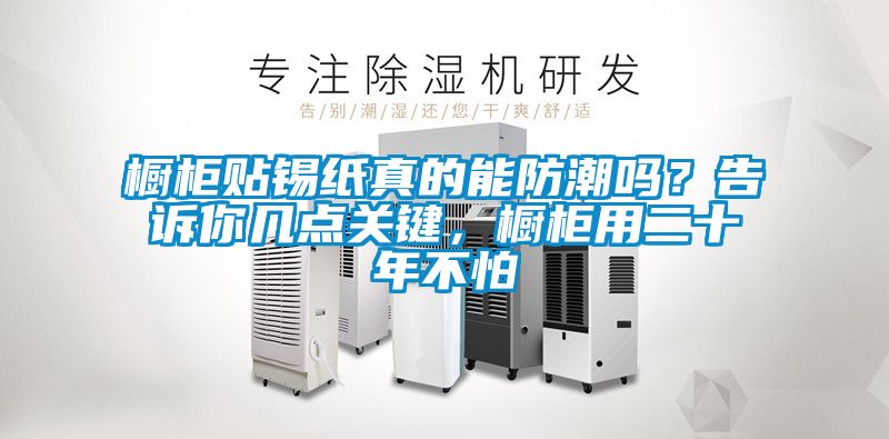 櫥柜貼錫紙真的能防潮嗎？告訴你幾點關鍵，櫥柜用二十年不怕