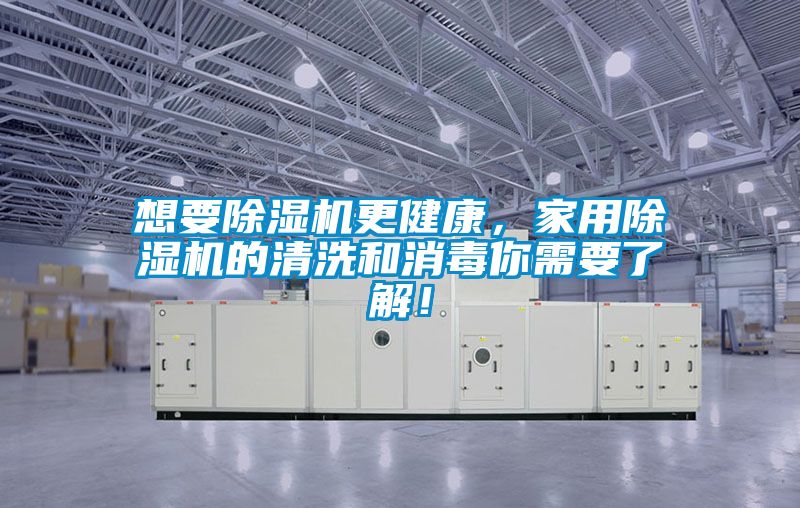 想要除濕機(jī)更健康,家用除濕機(jī)的清洗和消毒你需要了解!