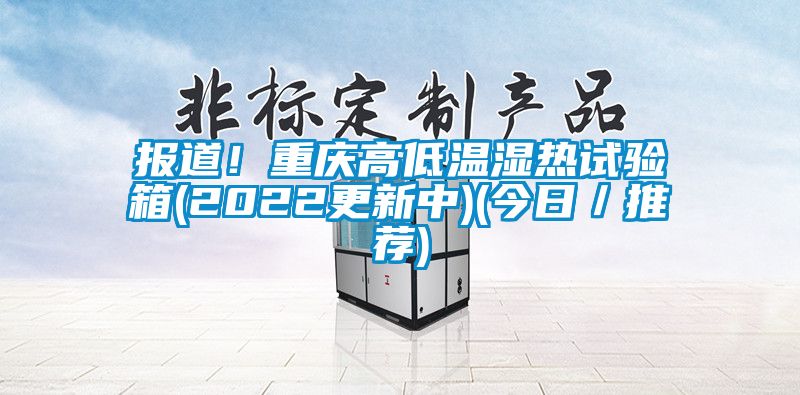 報(bào)道!重慶高低溫濕熱試驗(yàn)箱(2022更新中)(今日/推薦)
