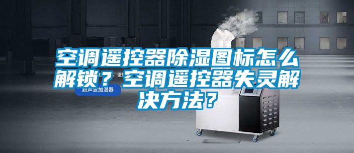 空調遙控器除濕圖標怎么解鎖?空調遙控器失靈解決方法?