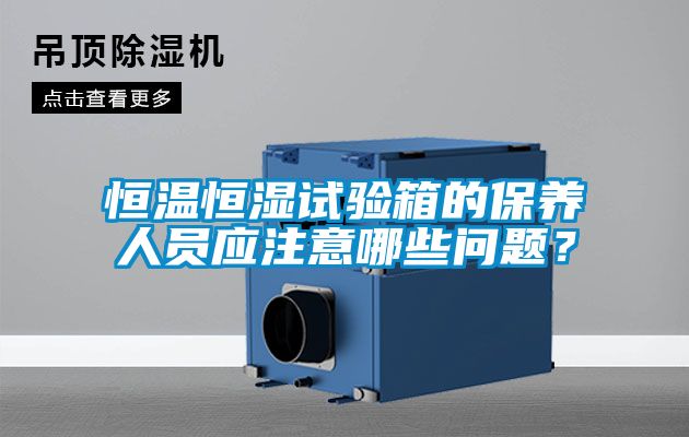 恒溫恒濕試驗箱的保養人員應注意哪些問題?