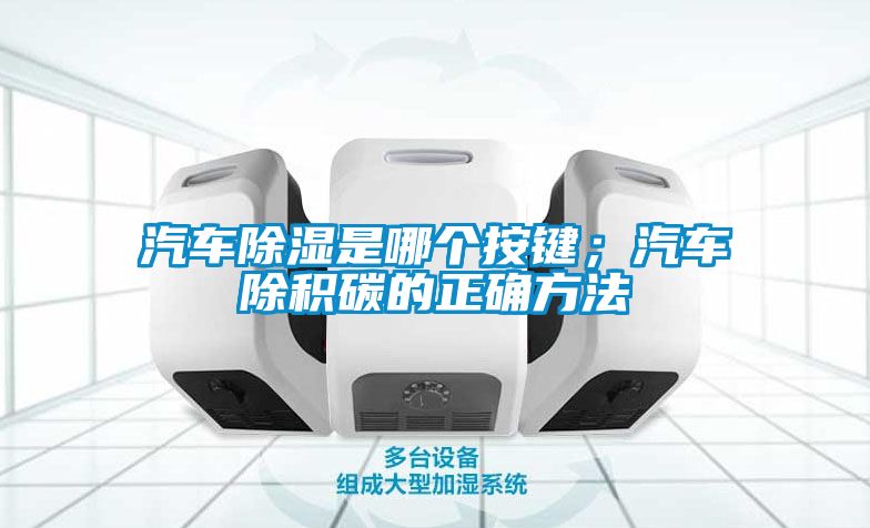 汽車除濕是哪個按鍵；汽車除積碳的正確方法