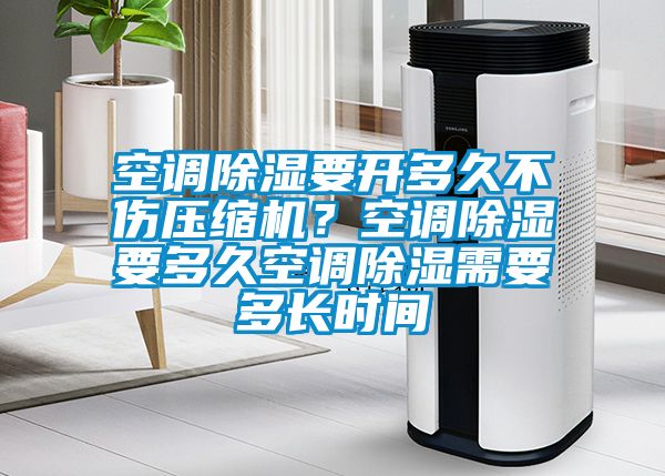 空調(diào)除濕要開多久不傷壓縮機(jī)？空調(diào)除濕要多久空調(diào)除濕需要多長時(shí)間
