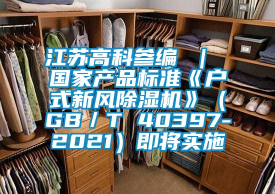 江蘇高科參編 ｜ 國家產品標準《戶式新風除濕機》（GB／T 40397-2021）即將實施