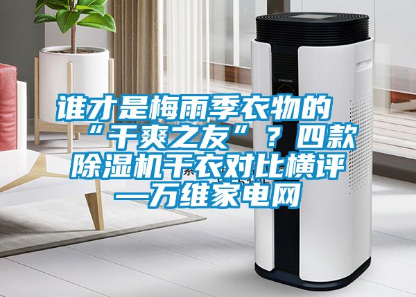 誰才是梅雨季衣物的“干爽之友”？四款除濕機干衣對比橫評—萬維家電網