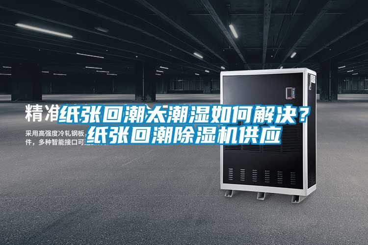 紙張回潮太潮濕如何解決？紙張回潮除濕機供應