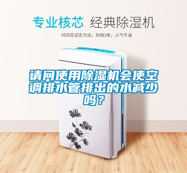請問使用除濕機會使空調排水管排出的水減少嗎？