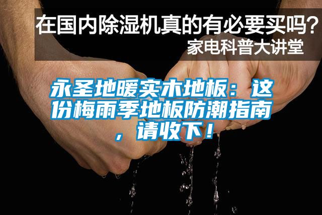 永圣地暖實木地板：這份梅雨季地板防潮指南，請收下！