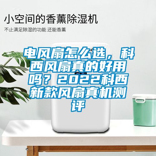 電風(fēng)扇怎么選,科西風(fēng)扇真的好用嗎?2022科西新款風(fēng)扇真機(jī)測評