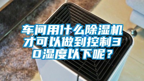 車間用什么除濕機才可以做到控制30濕度以下呢?