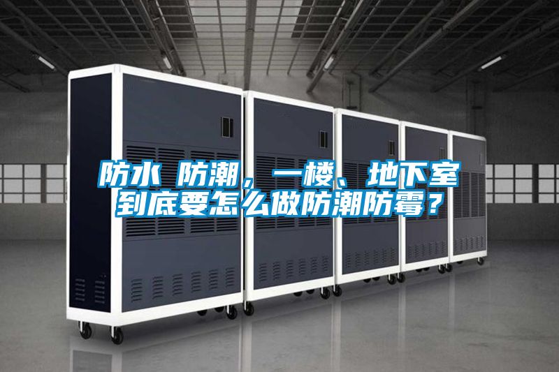 防水≠防潮,一樓、地下室到底要怎么做防潮防霉?