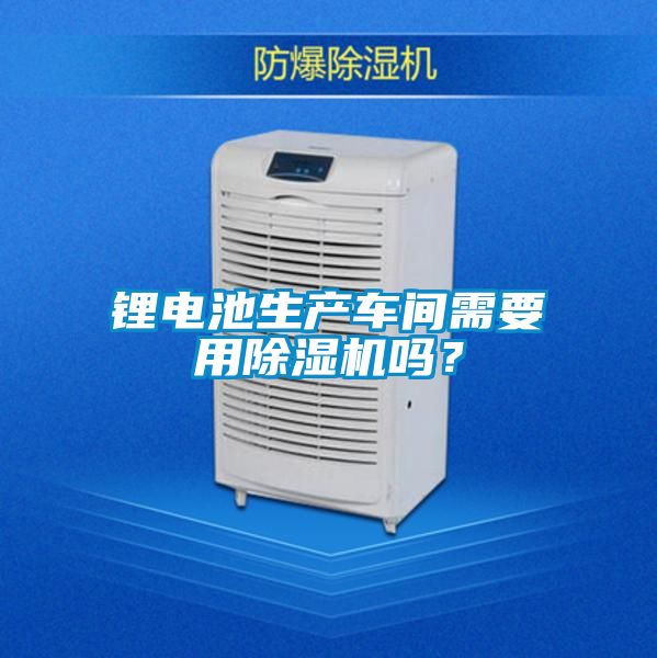 鋰電池生產車間需要用除濕機嗎？
