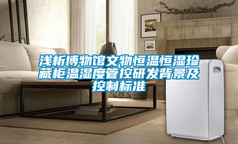 淺析博物館文物恒溫恒濕珍藏柜溫濕度管控研發(fā)背景及控制標準
