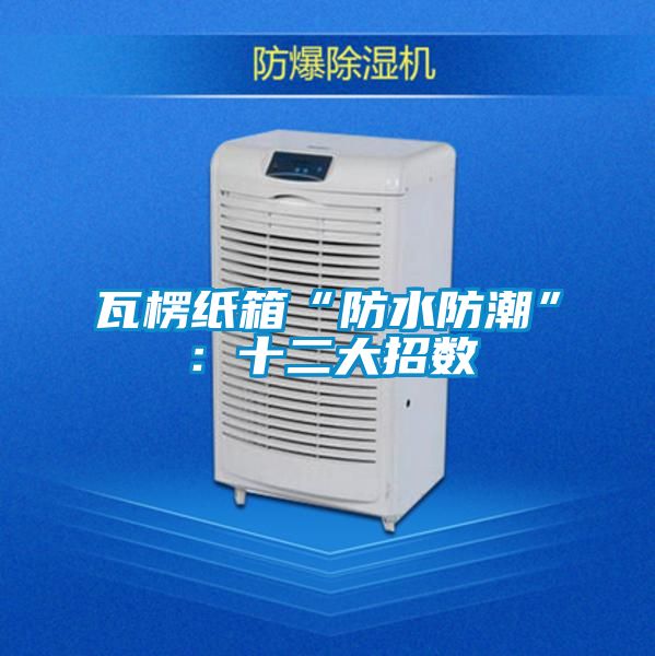 瓦楞紙箱“防水防潮”:十二大招數