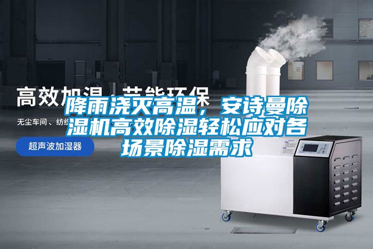 降雨澆滅高溫，安詩曼除濕機(jī)高效除濕輕松應(yīng)對各場景除濕需求