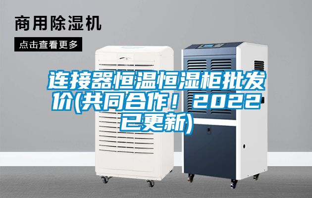 連接器恒溫恒濕柜批發價(共同合作!2022已更新)