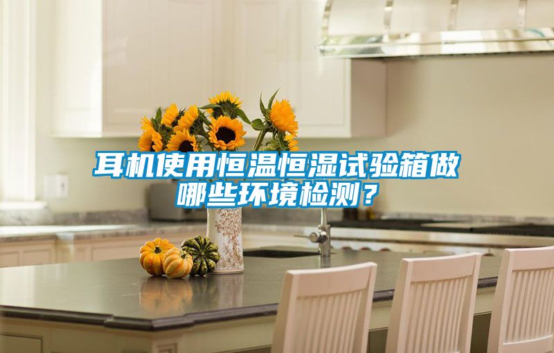 耳機使用恒溫恒濕試驗箱做哪些環境檢測？