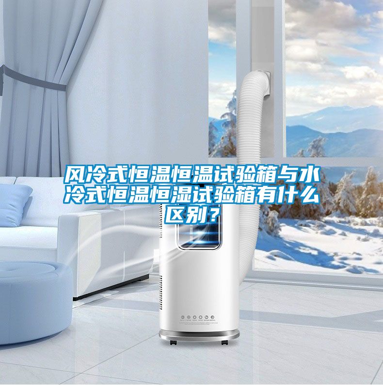 風冷式恒溫恒溫試驗箱與水冷式恒溫恒濕試驗箱有什么區別？