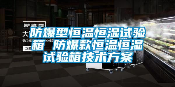 防爆型恒溫恒濕試驗箱 防爆款恒溫恒濕試驗箱技術方案