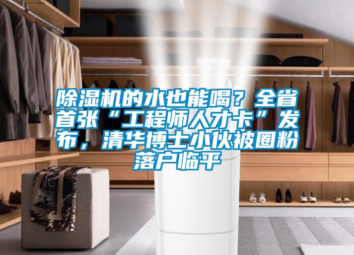 除濕機的水也能喝？全省首張“工程師人才卡”發布，清華博士小伙被圈粉落戶臨平