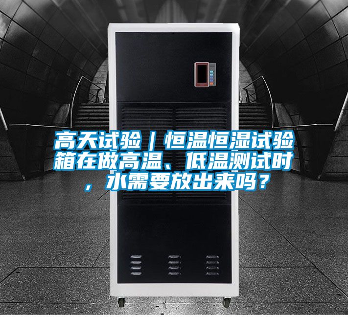 高天試驗｜恒溫恒濕試驗箱在做高溫、低溫測試時，水需要放出來嗎？