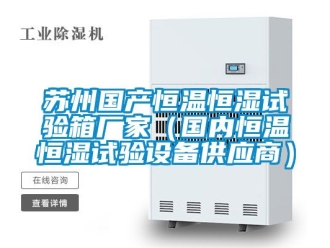 知識百科蘇州國產(chǎn)恒溫恒濕試驗箱廠家（國內(nèi)恒溫恒濕試驗設備供應商）