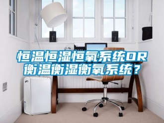 知識百科恒溫恒濕恒氧系統OR衡溫衡濕衡氧系統？