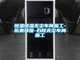 知識百科恒溫恒濕無塵車間施工-拓奧環(huán)保-石柱無塵車間施工