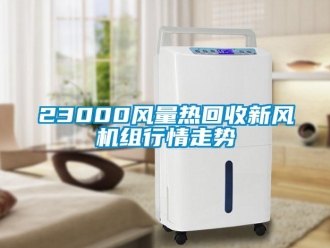 企業(yè)新聞23000風(fēng)量熱回收新風(fēng)機組行情走勢
