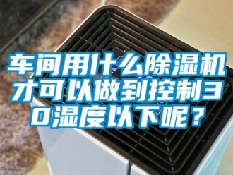 企業(yè)新聞車間用什么除濕機(jī)才可以做到控制30濕度以下呢？