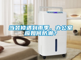 企業新聞當裝修遇到雨季，辦公室應如何防潮？