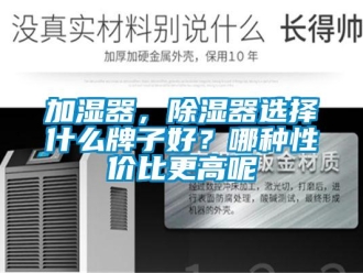 行業(yè)新聞加濕器，除濕器選擇什么牌子好？哪種性價(jià)比更高呢