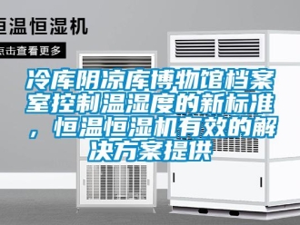 行業(yè)新聞冷庫陰涼庫博物館檔案室控制溫濕度的新標準，恒溫恒濕機有效的解決方案提供