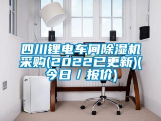 企業新聞四川鋰電車間除濕機采購(2022已更新)(今日／報價)