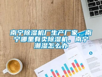 企業(yè)新聞南寧除濕機(jī)廠生產(chǎn)廠家，南寧哪里有賣除濕機(jī)，南寧潮濕怎么辦