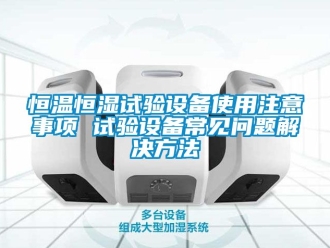 知識百科恒溫恒濕試驗設(shè)備使用注意事項 試驗設(shè)備常見問題解決方法