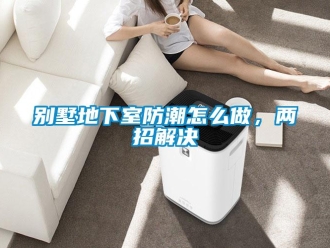 企業新聞別墅地下室防潮怎么做，兩招解決