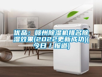 行業(yè)新聞優(yōu)品：贛州除濕機(jī)排名除濕效果(2022更新成功)(今日／報道)