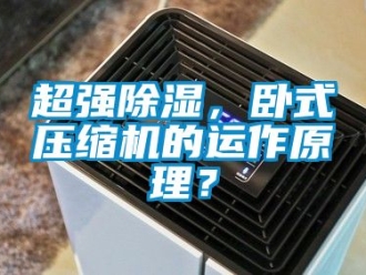 企業新聞超強除濕，臥式壓縮機的運作原理？