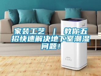 企業(yè)新聞家裝工藝 ｜ 教你五招快速解決地下室潮濕問(wèn)題！