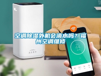 行業(yè)新聞空調(diào)除濕外機(jī)會滴水嗎？福州空調(diào)維修