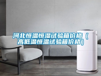 知識(shí)百科河北恒溫恒濕試驗(yàn)箱價(jià)格（高低溫恒溫試驗(yàn)箱價(jià)格）