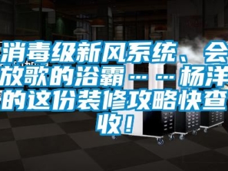 企業新聞消毒級新風系統、會放歌的浴霸……楊洋的這份裝修攻略快查收！