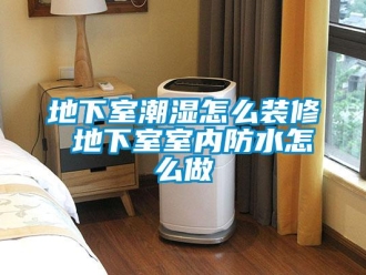 企業新聞地下室潮濕怎么裝修 地下室室內防水怎么做